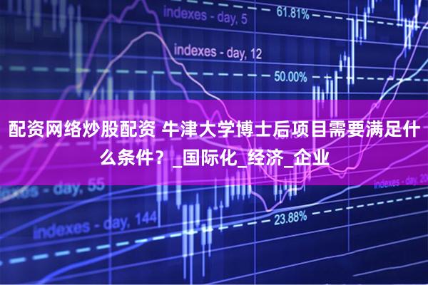 配资网络炒股配资 牛津大学博士后项目需要满足什么条件？_国际化_经济_企业