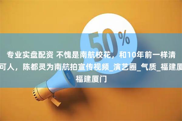 专业实盘配资 不愧是南航校花，和10年前一样清纯可人，陈都灵为南航拍宣传视频_演艺圈_气质_福建厦门
