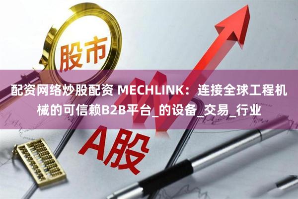 配资网络炒股配资 MECHLINK：连接全球工程机械的可信赖B2B平台_的设备_交易_行业