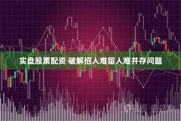 实盘股票配资 破解招人难留人难并存问题