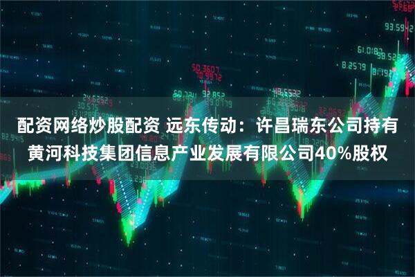 配资网络炒股配资 远东传动：许昌瑞东公司持有黄河科技集团信息产业发展有限公司40%股权