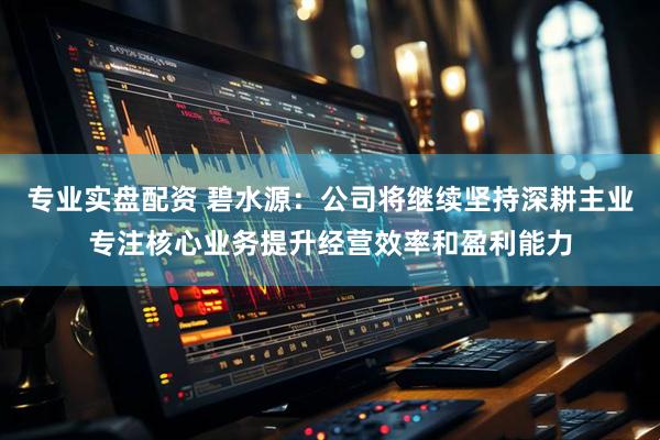 专业实盘配资 碧水源：公司将继续坚持深耕主业专注核心业务提升经营效率和盈利能力