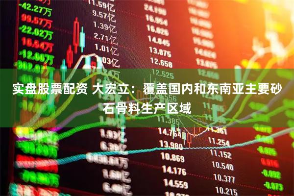 实盘股票配资 大宏立：覆盖国内和东南亚主要砂石骨料生产区域