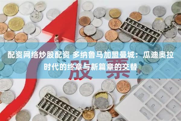 配资网络炒股配资 多纳鲁马加盟曼城：瓜迪奥拉时代的终章与新篇章的交替
