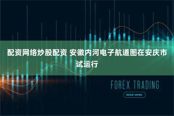 配资网络炒股配资 安徽内河电子航道图在安庆市试运行