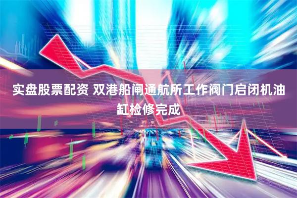 实盘股票配资 双港船闸通航所工作阀门启闭机油缸检修完成