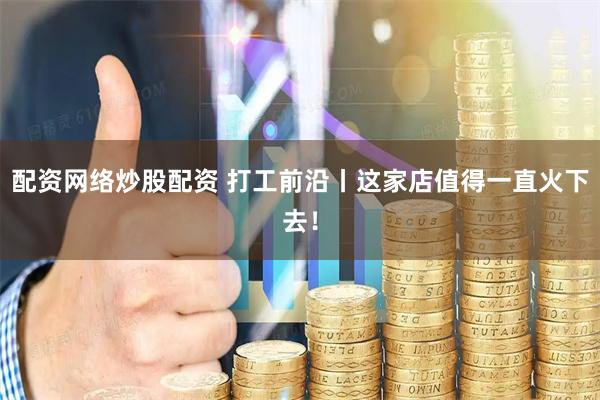 配资网络炒股配资 打工前沿丨这家店值得一直火下去！