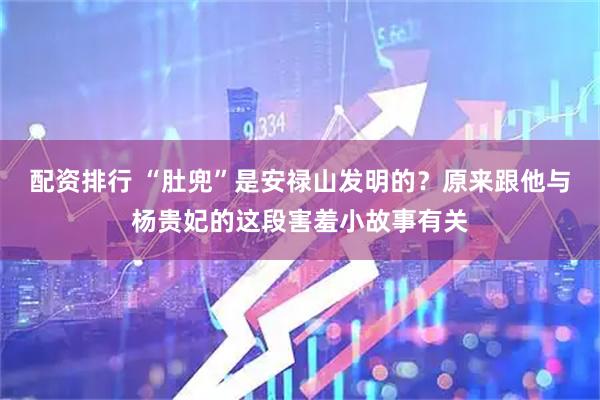配资排行 “肚兜”是安禄山发明的？原来跟他与杨贵妃的这段害羞小故事有关