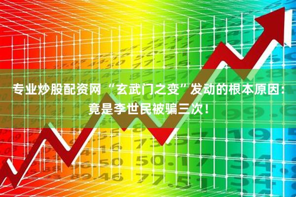 专业炒股配资网 “玄武门之变”发动的根本原因：竟是李世民被骗三次！