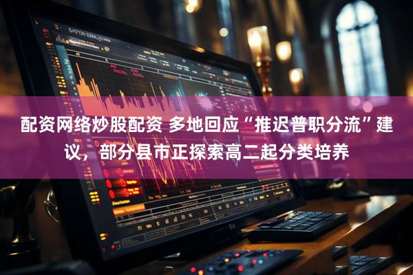 配资网络炒股配资 多地回应“推迟普职分流”建议，部分县市正探索高二起分类培养