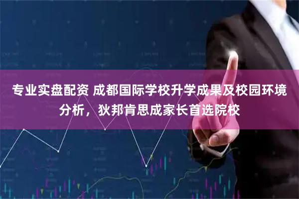 专业实盘配资 成都国际学校升学成果及校园环境分析，狄邦肯思成家长首选院校