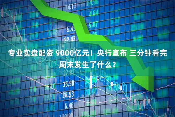 专业实盘配资 9000亿元！央行宣布 三分钟看完周末发生了什么？