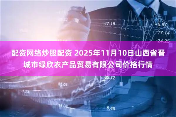 配资网络炒股配资 2025年11月10日山西省晋城市绿欣农产品贸易有限公司价格行情