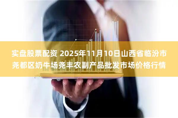 实盘股票配资 2025年11月10日山西省临汾市尧都区奶牛场尧丰农副产品批发市场价格行情