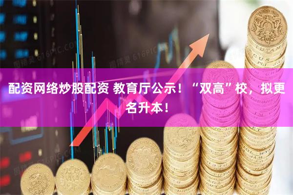 配资网络炒股配资 教育厅公示！“双高”校，拟更名升本！