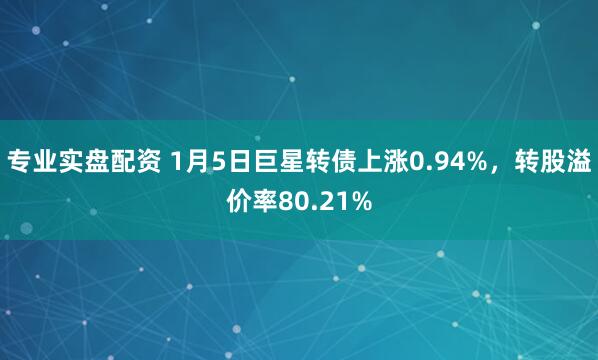 专业实盘配资 1月5日巨星转债上涨0.94%，转股溢价率80.21%