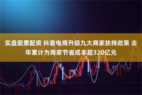 实盘股票配资 抖音电商升级九大商家扶持政策 去年累计为商家节省成本超320亿元